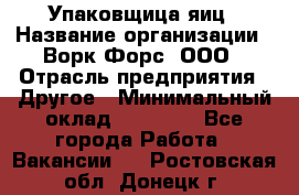 Упаковщица яиц › Название организации ­ Ворк Форс, ООО › Отрасль предприятия ­ Другое › Минимальный оклад ­ 24 000 - Все города Работа » Вакансии   . Ростовская обл.,Донецк г.